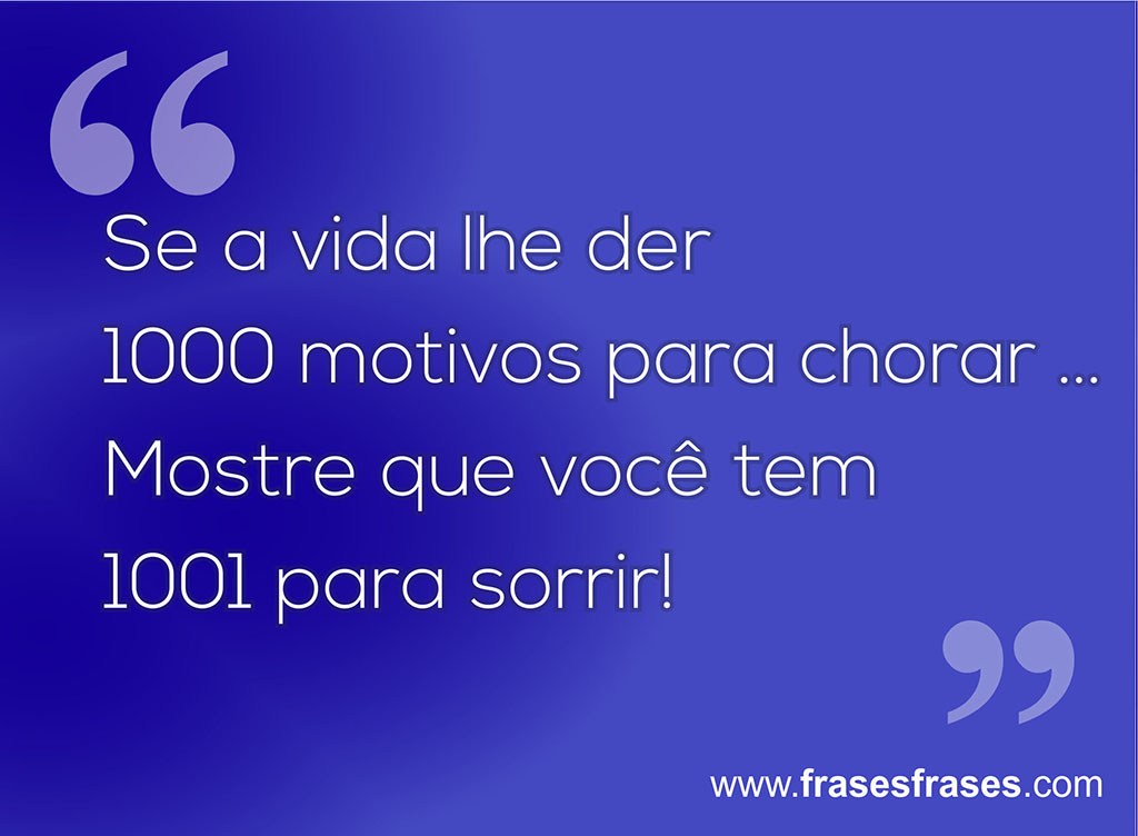 Se a vida lhe der 1000 motivos para chorar... Mostre que você tem 1001 para sorrir!